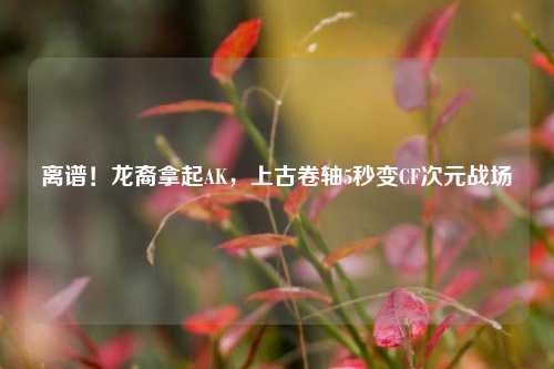 离谱！龙裔拿起AK，上古卷轴5秒变CF次元战场