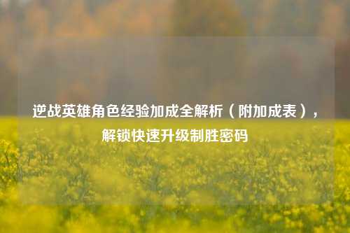 逆战英雄角色经验加成全解析(附加成表),解锁快速升级制胜密码
