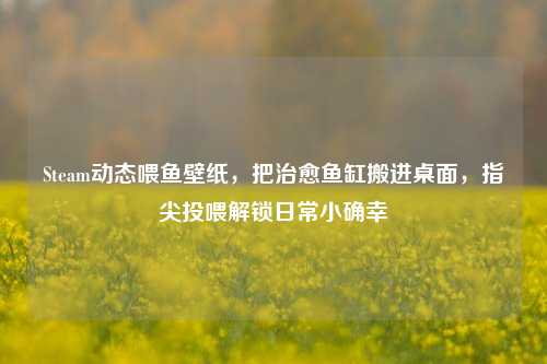 Steam动态喂鱼壁纸,把治愈鱼缸搬进桌面,指尖投喂解锁日常小确幸