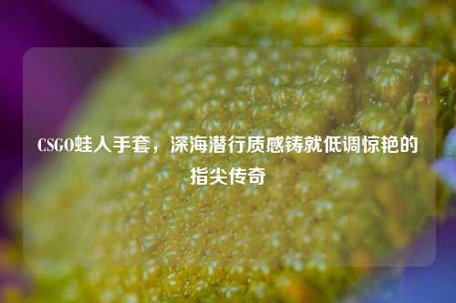 CSGO蛙人手套，深海潜行质感铸就低调惊艳的指尖传奇