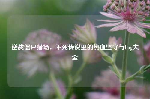 逆战僵尸猎场,不死传说里的热血坚守与bug大全