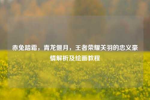 赤兔踏霜，青龙偃月，王者荣耀关羽的忠义豪情解析及绘画教程