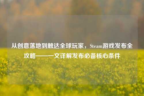 从创意落地到触达全球玩家，Steam游戏发布全攻略——一文详解发布必备核心条件