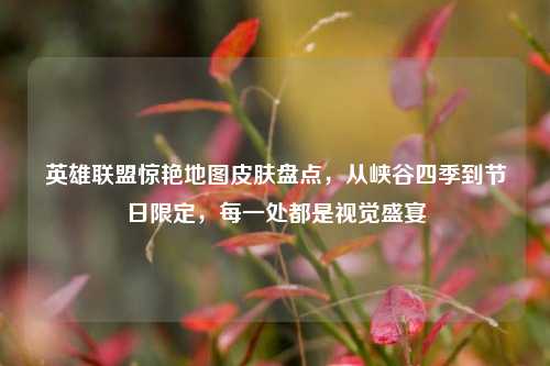 英雄联盟惊艳地图皮肤盘点，从峡谷四季到节日限定，每一处都是视觉盛宴