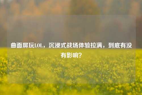 曲面屏玩LOL，沉浸式战场体验拉满，到底有没有影响？