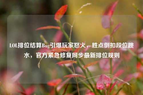 LOL排位结算Bug引爆玩家怒火,胜点倒扣段位跳水,官方紧急修复同步最新排位规则