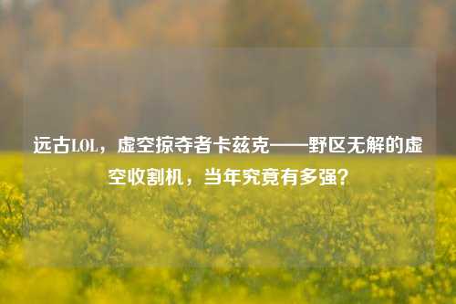 远古LOL,虚空掠夺者卡兹克——野区无解的虚空收割机,当年究竟有多强?