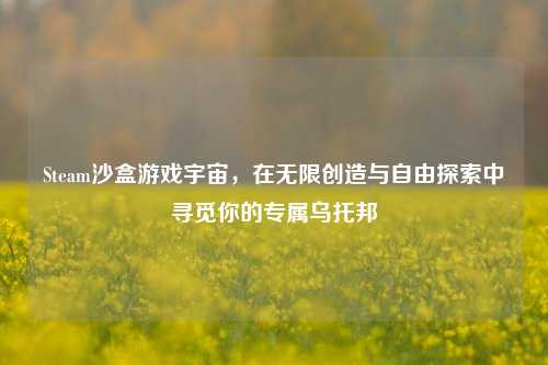 Steam沙盒游戏宇宙,在无限创造与自由探索中寻觅你的专属乌托邦
