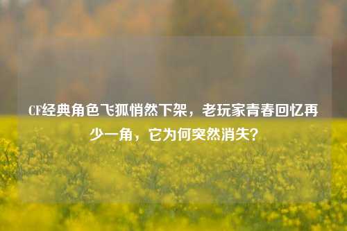 CF经典角色飞狐悄然下架，老玩家青春回忆再少一角，它为何突然消失？