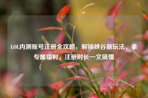LOL内测账号注册全攻略，解锁峡谷新玩法、拿专属福利，注册时长一文搞懂