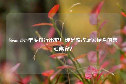 Steam2024年度排行出炉!谁是霸占玩家硬盘的常驻嘉宾?