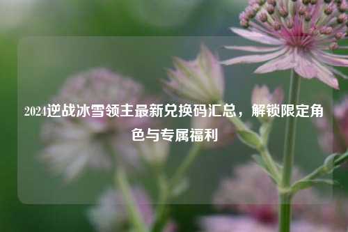 2024逆战冰雪领主最新兑换码汇总，解锁限定角色与专属福利