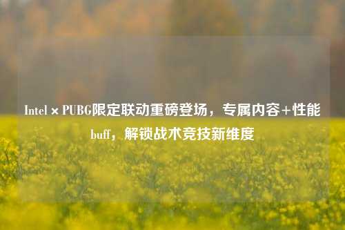 Intel×PUBG限定联动重磅登场，专属内容+性能buff，解锁战术竞技新维度