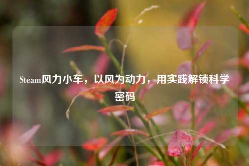Steam风力小车，以风为动力，用实践解锁科学密码