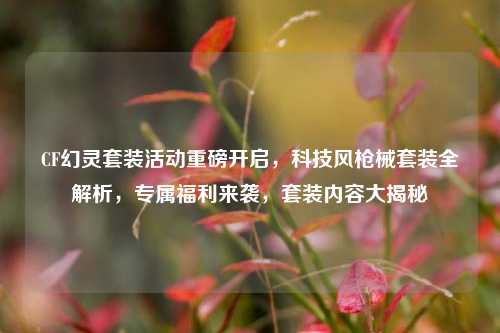 CF幻灵套装活动重磅开启，科技风枪械套装全解析，专属福利来袭，套装内容大揭秘