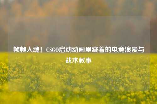 帧帧入魂！CSGO启动动画里藏着的电竞浪漫与战术叙事