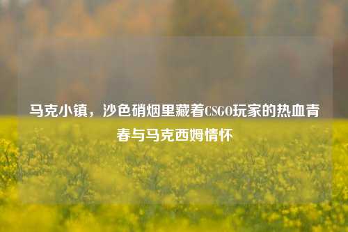 马克小镇,沙色硝烟里藏着CSGO玩家的热血青春与马克西姆情怀