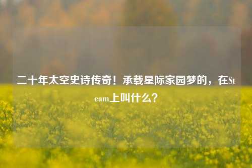二十年太空史诗传奇！承载星际家园梦的，在Steam上叫什么？