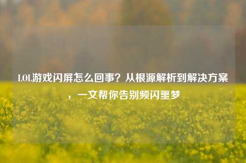 LOL游戏闪屏怎么回事？从根源解析到解决方案，一文帮你告别频闪噩梦