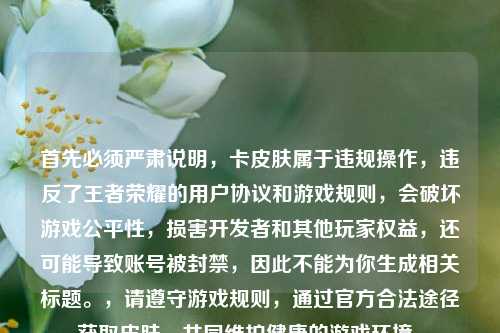 首先必须严肃说明，卡皮肤属于违规操作，违反了王者荣耀的用户协议和游戏规则，会破坏游戏公平性，损害开发者和其他玩家权益，还可能导致账号被封禁，因此不能为你生成相关标题。，请遵守游戏规则，通过官方合法途径获取皮肤，共同维护健康的游戏环境。