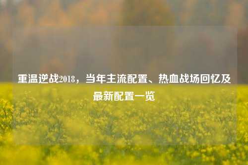 重温逆战2018，当年主流配置、热血战场回忆及最新配置一览