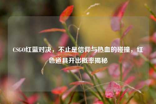 CSGO红蓝对决，不止是信仰与热血的碰撞，红色道具开出概率揭秘
