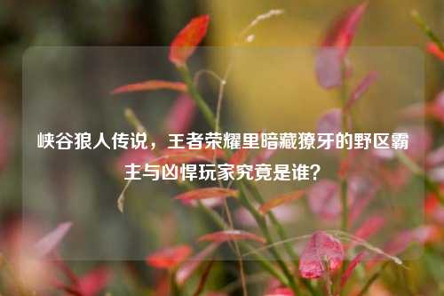 峡谷狼人传说，王者荣耀里暗藏獠牙的野区霸主与凶悍玩家究竟是谁？