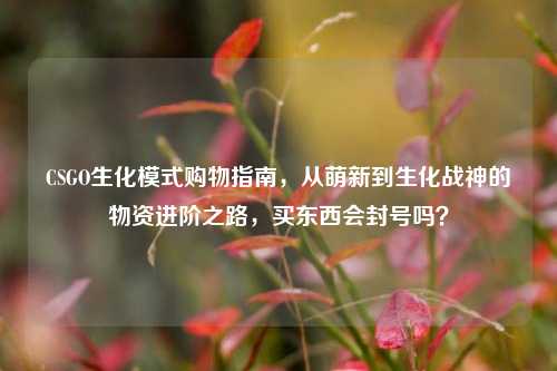 CSGO生化模式购物指南，从萌新到生化战神的物资进阶之路，买东西会封号吗？