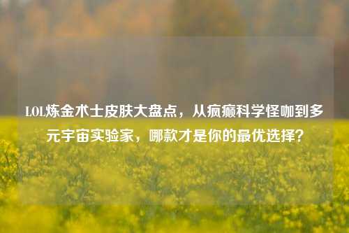 LOL炼金术士皮肤大盘点，从疯癫科学怪咖到多元宇宙实验家，哪款才是你的最优选择？