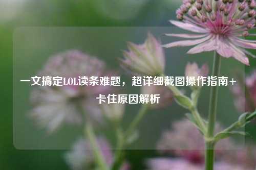 一文搞定LOL读条难题，超详细截图操作指南+卡住原因解析