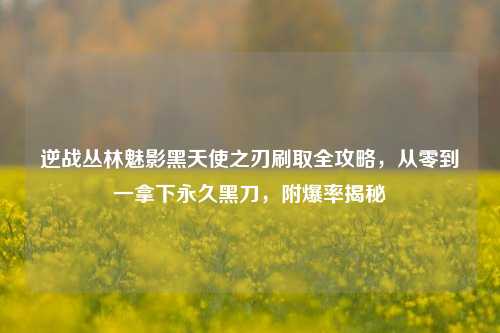 逆战丛林魅影黑天使之刃刷取全攻略，从零到一拿下永久黑刀，附爆率揭秘