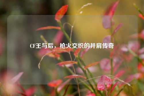 CF王与后，枪火交织的并肩传奇
