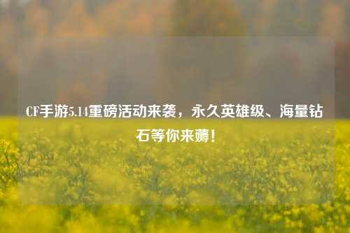 CF手游5.14重磅活动来袭，永久英雄级、海量钻石等你来薅！