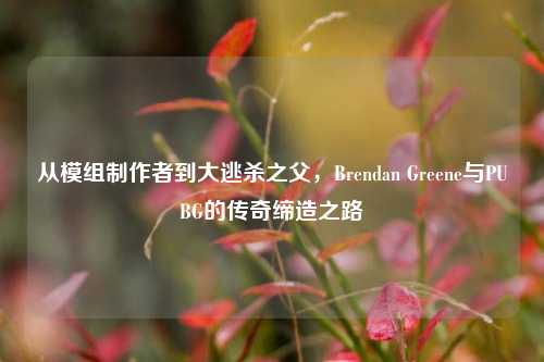 从模组制作者到大逃杀之父，Brendan Greene与PUBG的传奇缔造之路