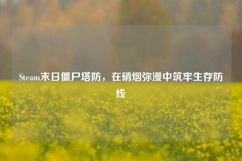 Steam末日僵尸塔防，在硝烟弥漫中筑牢生存防线