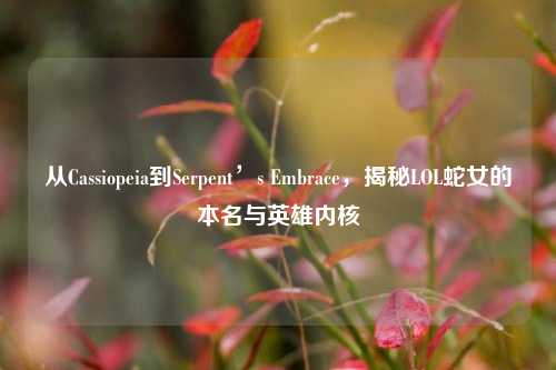 从Cassiopeia到Serpent’s Embrace，揭秘LOL蛇女的本名与英雄内核