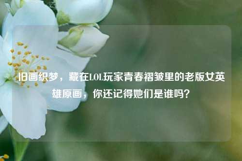 旧画织梦，藏在LOL玩家青春褶皱里的老版女英雄原画，你还记得她们是谁吗？