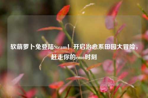 软萌萝卜兔登陆Steam！开启治愈系田园大冒险，赶走你的emo时刻