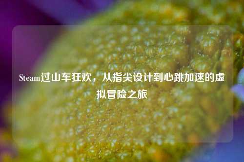 Steam过山车狂欢，从指尖设计到心跳加速的虚拟冒险之旅