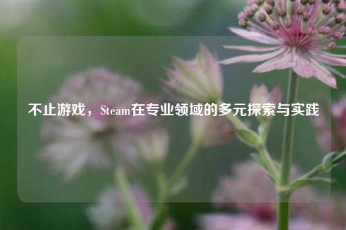 不止游戏,Steam在专业领域的多元探索与实践