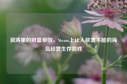 浪涛里的财富帝国，Steam上让人欲罢不能的海岛经营生存游戏