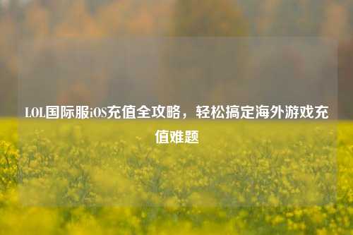 LOL国际服iOS充值全攻略，轻松搞定海外游戏充值难题