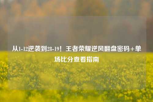 从1-12逆袭到28-19!王者荣耀逆风翻盘密码+单场比分查看指南