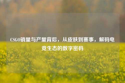 CSGO销量与产量背后，从皮肤到赛事，解码电竞生态的数字密码