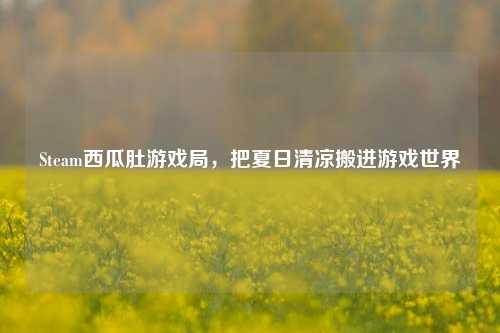 Steam西瓜肚游戏局，把夏日清凉搬进游戏世界
