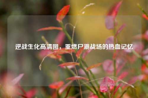 逆战生化高清图，重燃尸潮战场的热血记忆