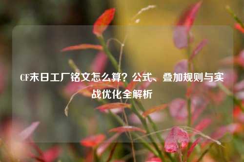 CF末日工厂铭文怎么算？公式、叠加规则与实战优化全解析
