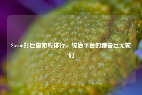 Steam打巨兽游戏排行，统治平台的猎兽巨无霸们