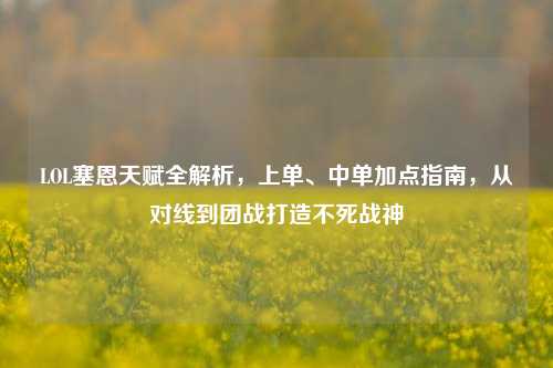 LOL塞恩天赋全解析，上单、中单加点指南，从对线到团战打造不死战神