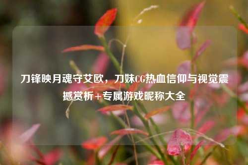 刀锋映月魂守艾欧，刀妹CG热血信仰与视觉震撼赏析+专属游戏昵称大全